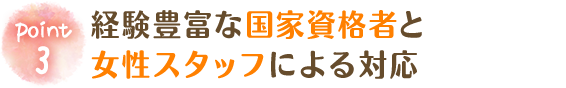 経験豊富な国家資格者と女性スタッフによる対応